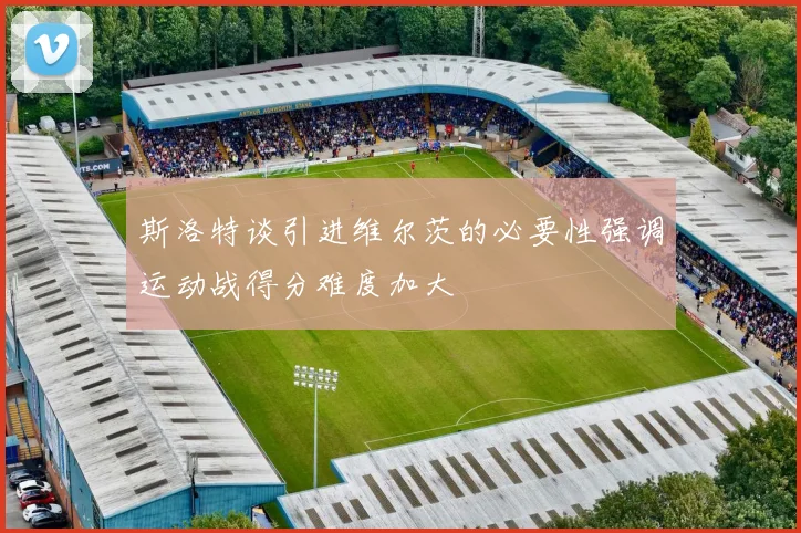 斯洛特谈引进维尔茨的必要性强调运动战得分难度加大