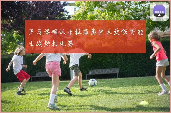 罗马诺确认卡拉菲奥里未受伤将能出战热刺比赛