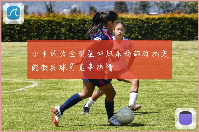 小卡认为全明星回归东西部对抗更能激发球员竞争热情