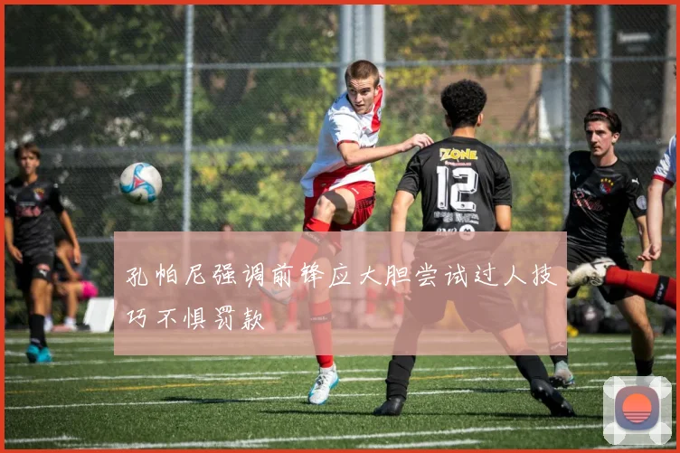孔帕尼强调前锋应大胆尝试过人技巧不惧罚款