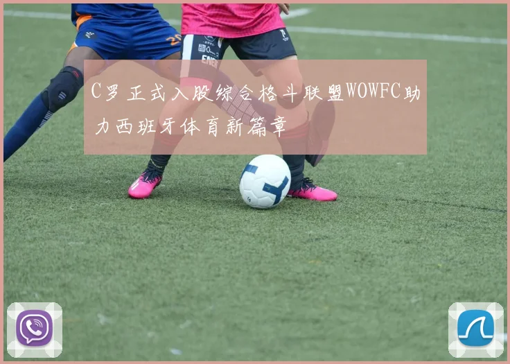 C罗正式入股综合格斗联盟WOWFC助力西班牙体育新篇章