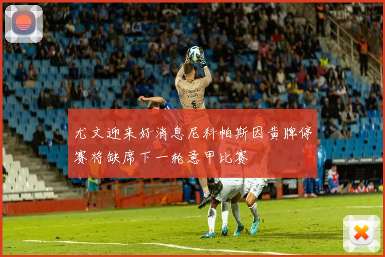 尤文迎来好消息尼科帕斯因黄牌停赛将缺席下一轮意甲比赛