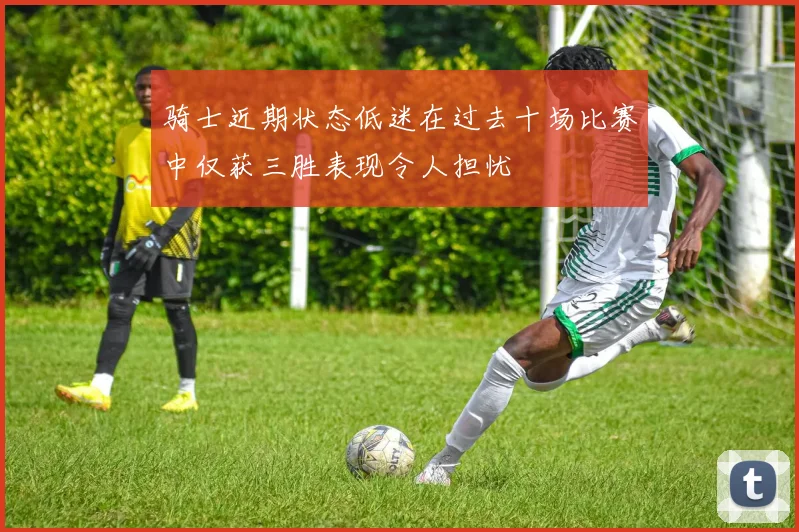 骑士近期状态低迷在过去十场比赛中仅获三胜表现令人担忧
