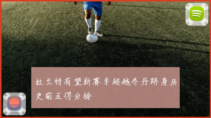 杜兰特有望新赛季超越乔丹跻身历史前五得分榜