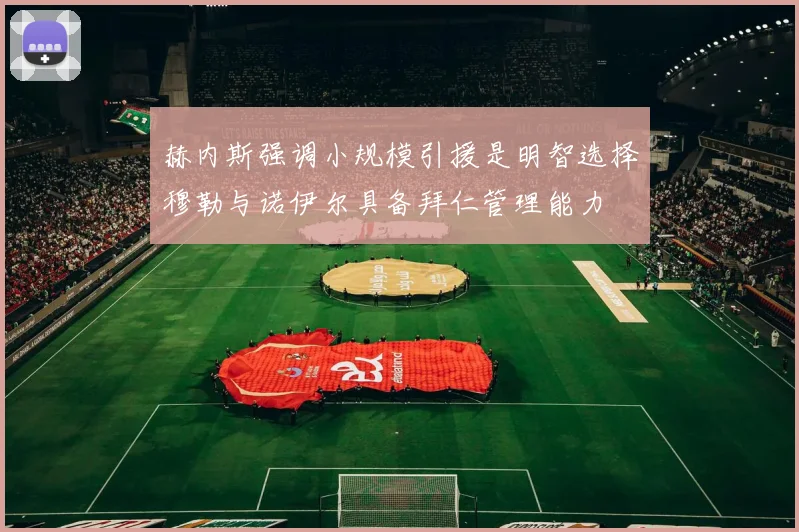赫内斯强调小规模引援是明智选择穆勒与诺伊尔具备拜仁管理能力