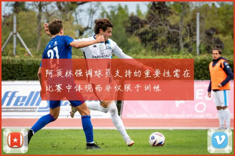 阿莫林强调球员支持的重要性需在比赛中体现而非仅限于训练