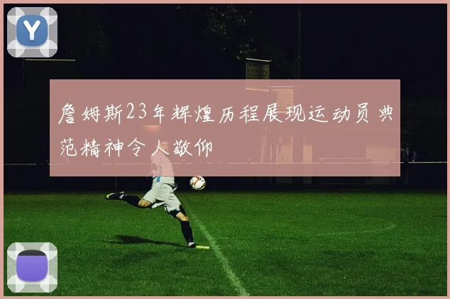 詹姆斯23年辉煌历程展现运动员典范精神令人敬仰