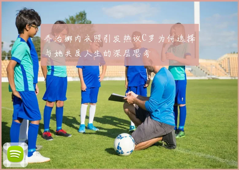 乔治娜内衣照引发热议C罗为何选择与她共度人生的深层思考