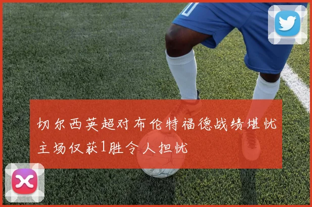 切尔西英超对布伦特福德战绩堪忧主场仅获1胜令人担忧