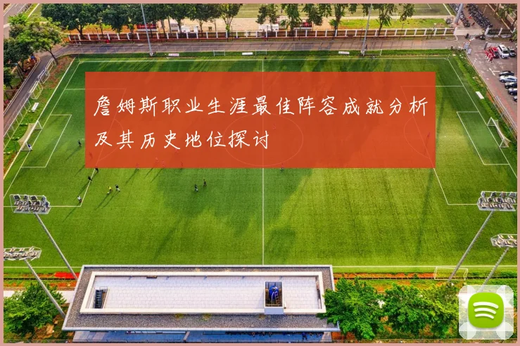 詹姆斯职业生涯最佳阵容成就分析及其历史地位探讨