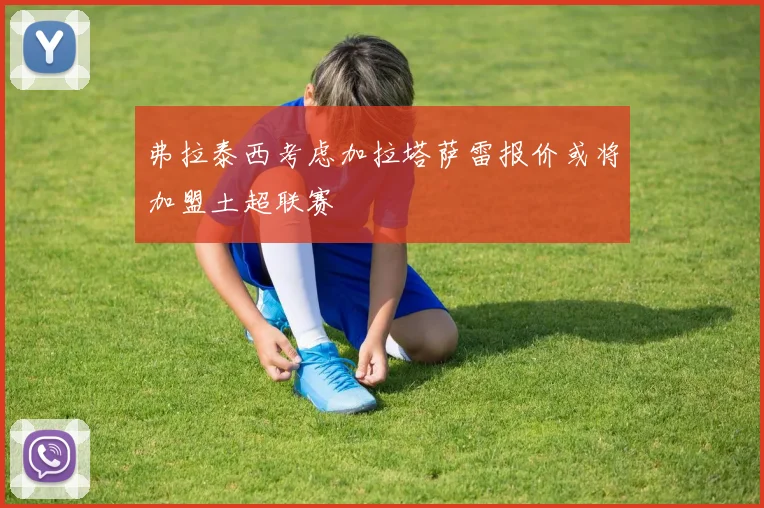 弗拉泰西考虑加拉塔萨雷报价或将加盟土超联赛