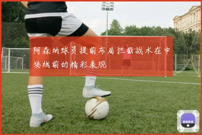 阿森纳球员提前布局拦截战术在中场线前的精彩表现