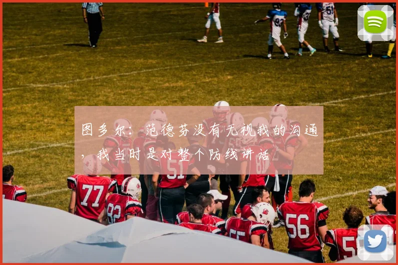 图多尔：范德芬没有无视我的沟通，我当时是对整个防线讲话