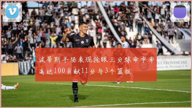 波蒂斯半场表现抢眼三分球命中率高达100贡献11分与3个篮板