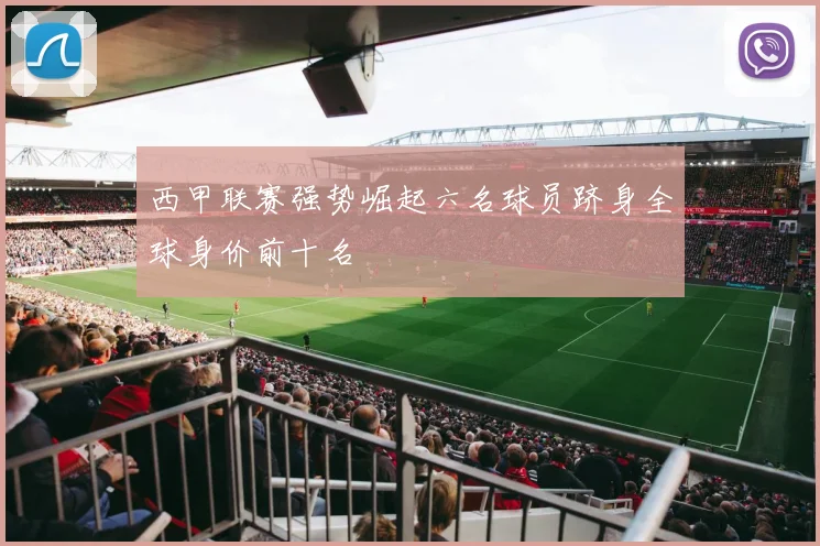 西甲联赛强势崛起六名球员跻身全球身价前十名