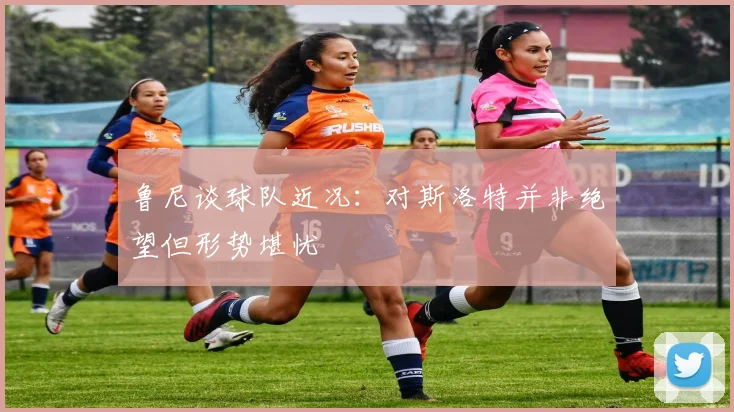 鲁尼谈球队近况：对斯洛特并非绝望但形势堪忧