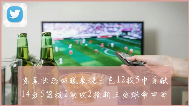 克莱状态回暖表现出色12投5中贡献14分5篮板2助攻2抢断三分球命中率高达57