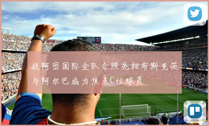 迈阿密国际全队合照亮相布斯克茨与阿尔巴成为焦点C位球员