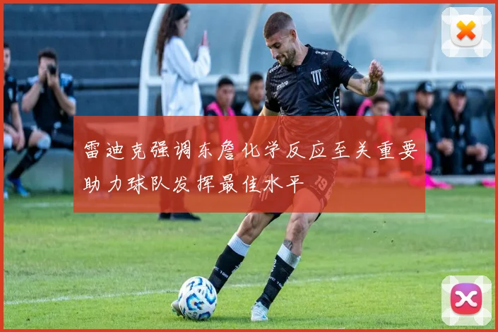 雷迪克强调东詹化学反应至关重要助力球队发挥最佳水平